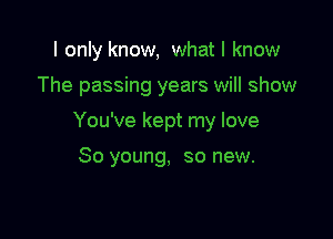 I only know, what I know

The passing years will show

You've kept my love

80 young, so new.