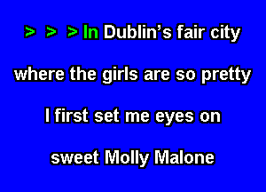za i) In Dublin,s fair city

where the girls are so pretty

I first set me eyes on

sweet Molly Malone