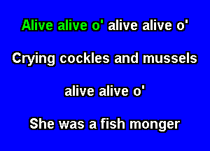 Alive alive 0' alive alive 0'

Crying cockles and mussels

alive alive 0'

She was a fish monger