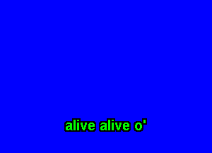 alive alive 0'