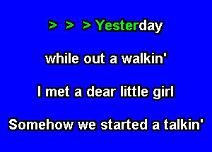 r) bYesterday

while out a walkin'

I met a dear little girl

Somehow we started a talkin'