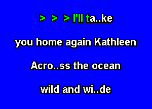 i3 t) I'll ta..ke

you home again Kathleen

Acro..ss the ocean

wild and wi..de