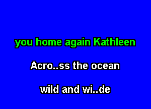 you home again Kathleen

Acro..ss the ocean

wild and wi..de