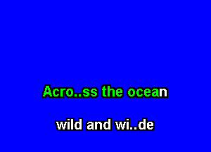Acro..ss the ocean

wild and wi..de