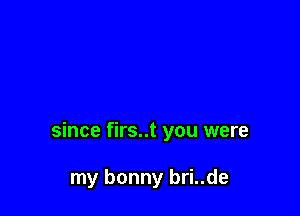 since firs..t you were

my bonny bri..de