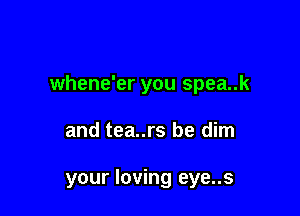 whene'er you spea..k

and tea..rs be dim

your loving eye..s