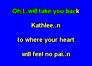 Oh l..wiII take you back

Kathlee..n

to where your heart

will feel no pai..n