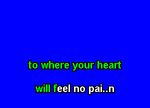 to where your heart

will feel no pai..n