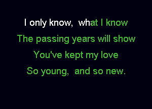 I only know, what I know

The passing years will show

You've kept my love

30 young. and so new.
