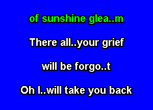 of sunshine glea..m
There all..your grief

will be forgo..t

0h I..will take you back