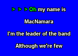 t? r) Oh my name is
MacNamara

Pm the leader of the band

Although we're few
