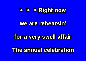 r. .v r Right now

we are rehearsin'

for a very swell affair

The annual celebration