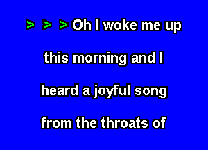 '9 r ?'Ohlwokemeup

this morning and I

heard a joyful song

from the throats of