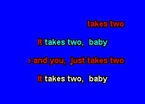 It takes two, baby

It takes two, baby