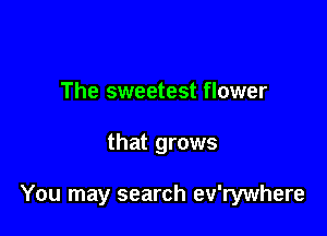The sweetest flower

that grows

You may search ev'rywhere