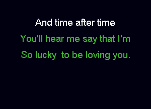 And time aiier time

You'll hear me say that I'm

So lucky to be loving you.