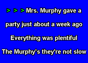 Mrs. Murphy gave a
partyjust about a week ago
Everything was plentiful

The Murphy? they're not slow