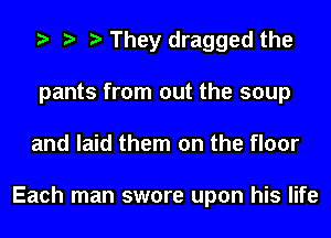 e e e They dragged the
pants from out the soup
and laid them on the floor

Each man swore upon his life