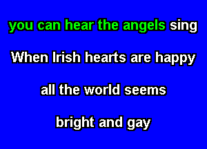 you can hear the angels sing
When Irish hearts are happy
all the world seems

bright and gay