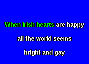When Irish hearts are happy

all the world seems

bright and gay