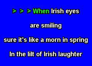 ) When Irish eyes

are smiling

sure it's like a mom in spring

In the Iilt of Irish laughter