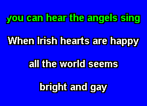 you can hear the angels sing
When Irish hearts are happy
all the world seems

bright and gay