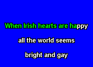 When Irish hearts are happy

all the world seems

bright and gay