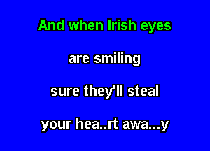 And when Irish eyes

are smiling
sure they'll steal

your hea..rt awa...y