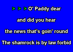 t' t. 0' Paddy dear
and did you hear

the news that's goin' round

The shamrock is by law forbid