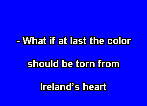 - What if at last the color

should be torn from

Ireland's heart