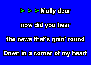 t' r Molly dear
now did you hear

the news that's goin' round

Down in a corner of my heart