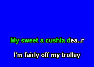 My sweet a cushla dea..r

Pm fairly off my trolley