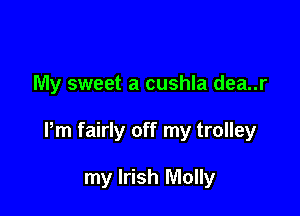 My sweet a cushla dea..r

Pm fairly off my trolley

my Irish Molly