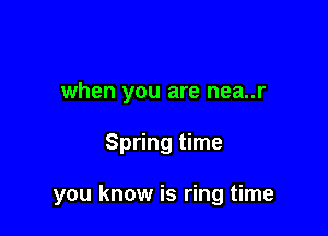 when you are nea..r

Spring time

you know is ring time