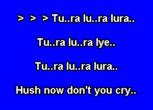 .5 .wTuuraluuralura
Tu..ra lu..ra lye..

Tu..ra lu..ra lura..

Hush now don't you cry..