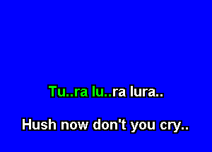 Tu..ra lu..ra lura..

Hush now don't you cry..