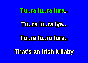 Tu..ra lu..ra lura..
Tu..ra lu..ra lye..

Tu..ra lu..ra lura..

That's an Irish lullaby