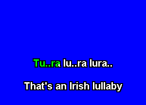 Tu..ra lu..ra lura..

That's an Irish lullaby