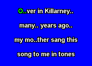 O..ver in Killarney..

many.. years ago..
my mo..ther sang this

song to me in tones