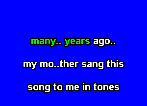 many.. years ago..

my mo..ther sang this

song to me in tones