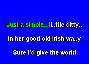 Just a simple.. li..ttle ditty..

in her good old Irish wa..y

Sure I'd give the world