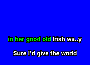 in her good old Irish wa..y

Sure I'd give the world