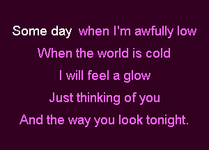 Some day when I'm awfully low
When the world is cold
I will feel a glow

Just thinking of you

And the way you look tonight.