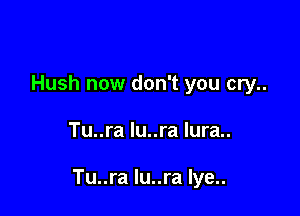 Hush now don't you cry..

Tu..ra lu..ra lura..

Tu..ra lu..ra Iye..
