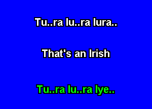 Tu..ra lu..ra Iura..

That's an Irish

Tu..ra lu..ra Iye..