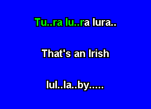 Tu..ra lu..ra Iura..

That's an Irish

lul..la..by .....