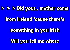 p i) Did your.. mother come

from Ireland 'cause there's

something in you Irish

Will you tell me where