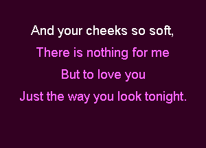 And your cheeks so soft,
There is nothing for me

But to love you

Just the way you look tonight.