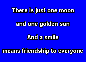 There is just one moon
and one golden sun

And a smile

means friendship to everyone