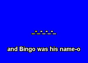 and Bingo was his name-o